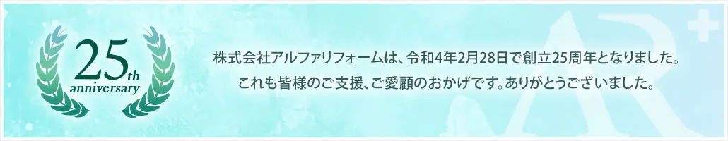 25周年(25th Anniversary)株式会社アルファリフォームは、令和4年2月28日で創立25周年となりました。